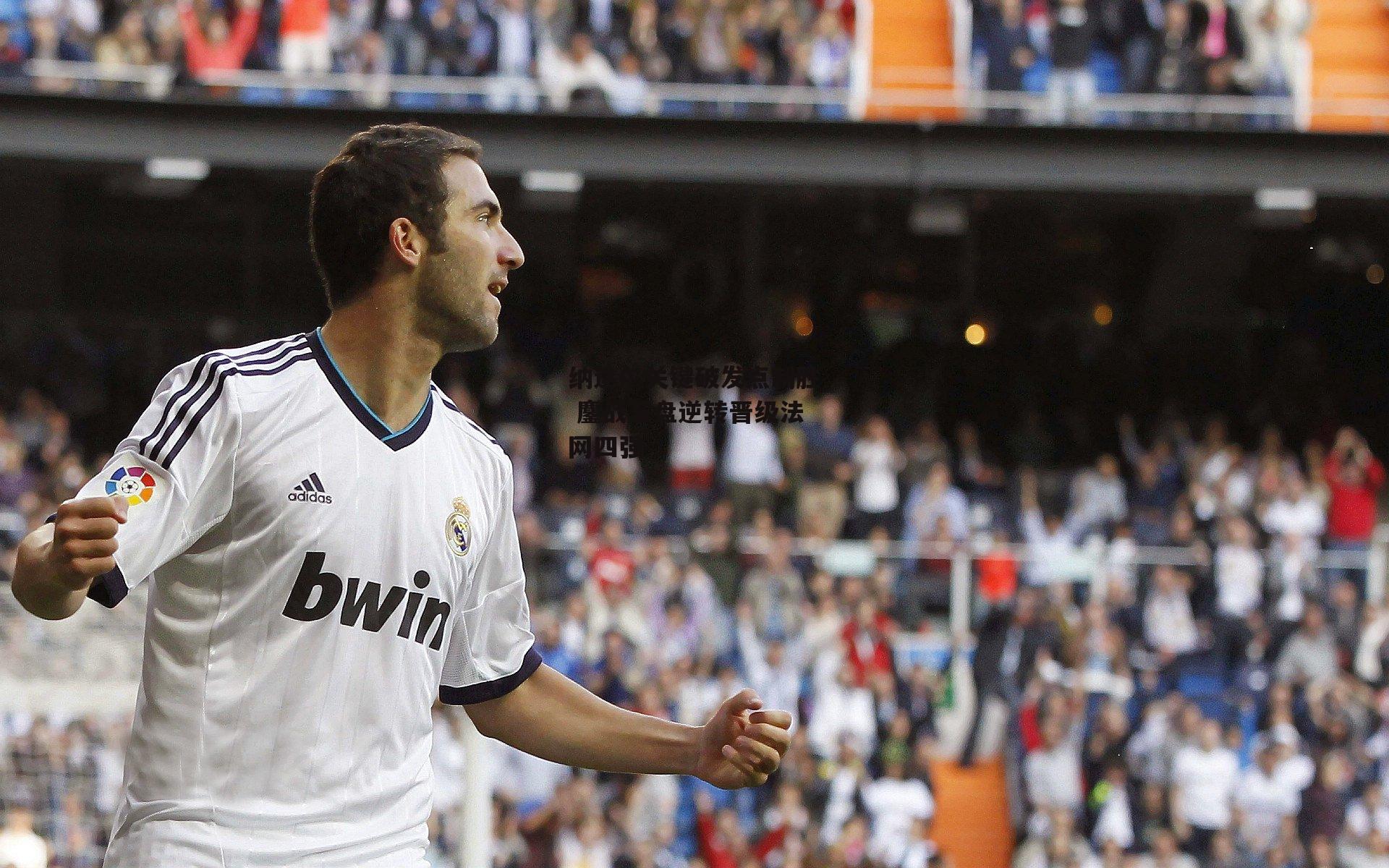 纳达尔关键破发点制胜 鏖战五盘逆转晋级法网四强