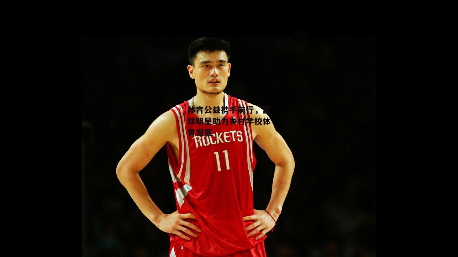 体育公益携手前行,篮球明星助力乡村学校体育发展